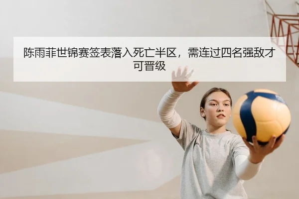 陈雨菲世锦赛签表落入死亡半区，需连过四名强敌才可晋级