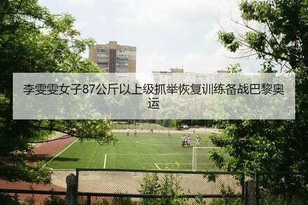李雯雯女子87公斤以上级抓举恢复训练备战巴黎奥运